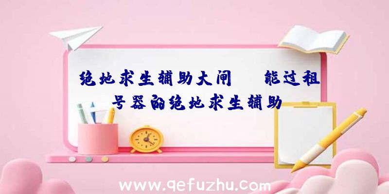 「绝地求生辅助大闸蟹」|能过租号器的绝地求生辅助